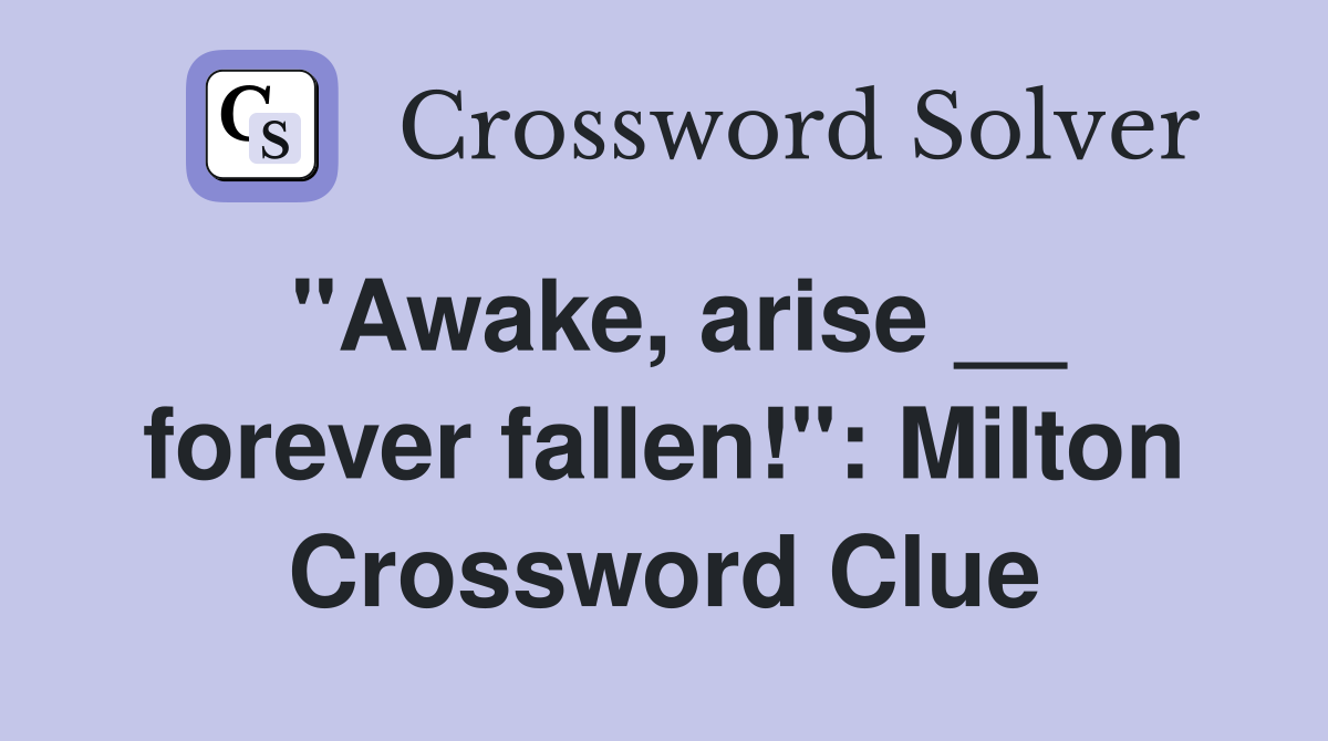 "Awake, arise __ forever fallen!": Milton Crossword Clue