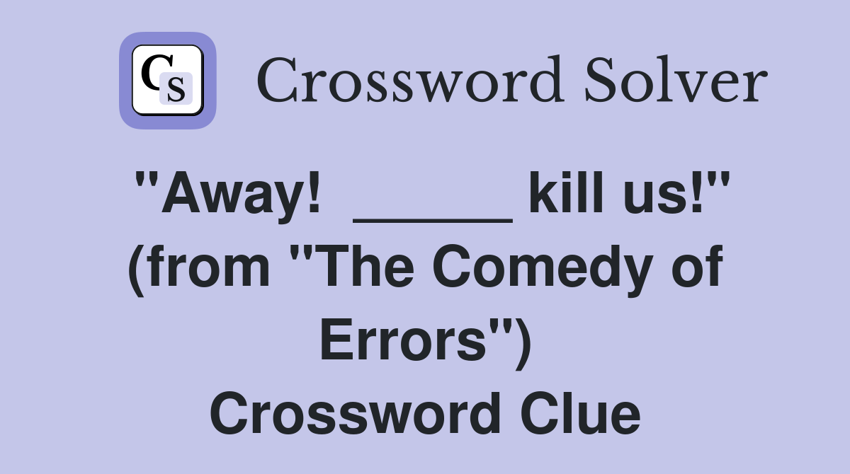 "Away!  _____ kill us!" (from "The Comedy of Errors") Crossword Clue
