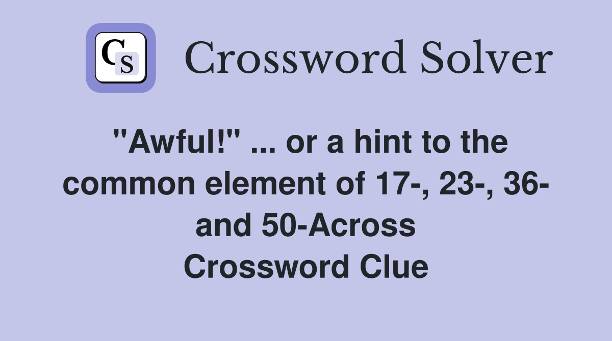 "Awful!" ... or a hint to the common element of 17-, 23-, 36- and 50-Across Crossword Clue