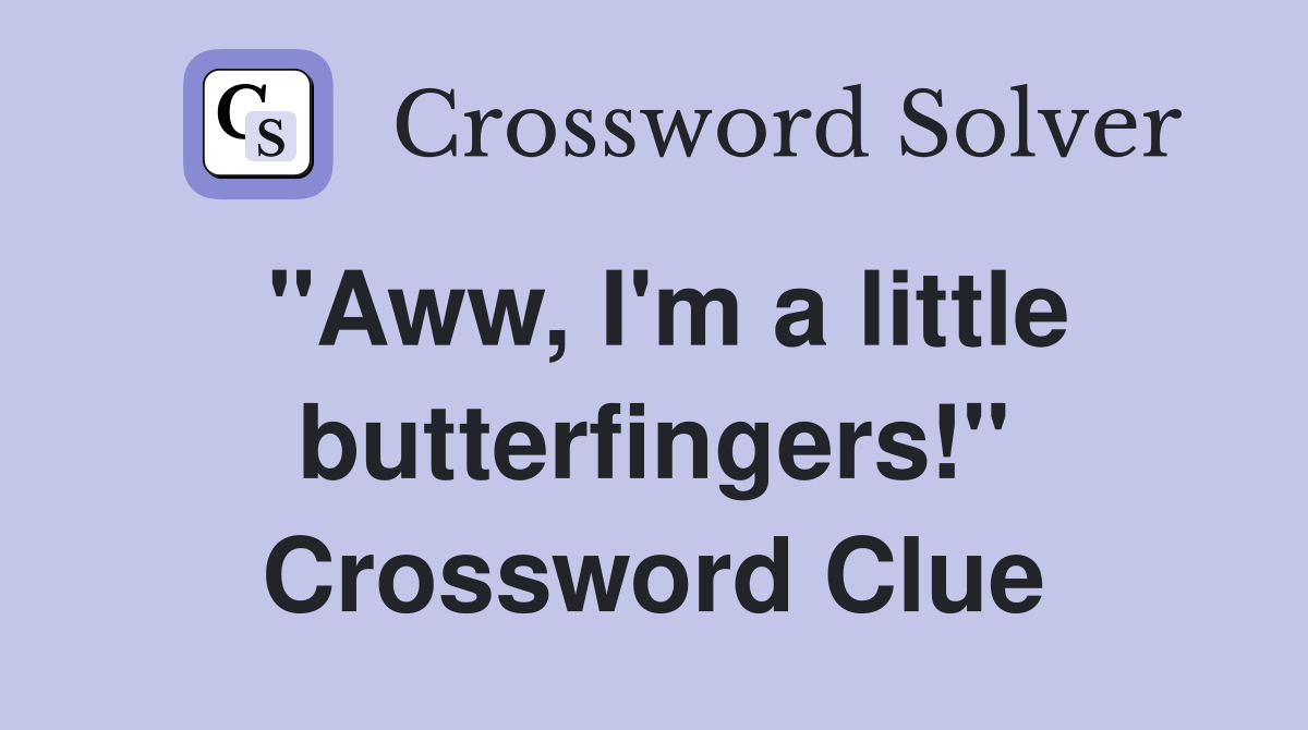 "Aww, I'm a little butterfingers!" Crossword Clue