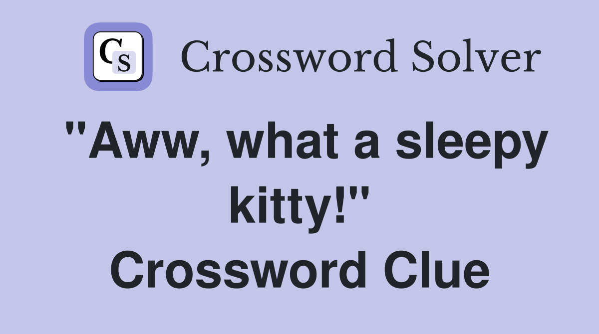 "Aww, what a sleepy kitty!" Crossword Clue