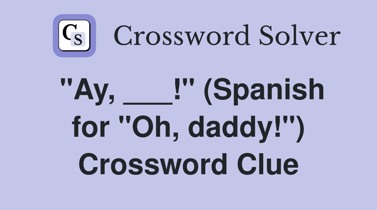 "Ay, ___!" (Spanish for "Oh, daddy!") Crossword Clue