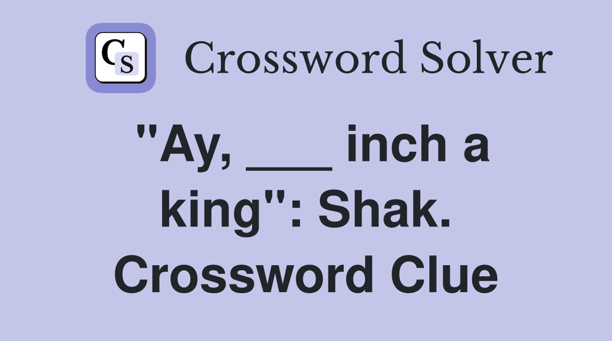 "Ay, ___ inch a king": Shak. Crossword Clue