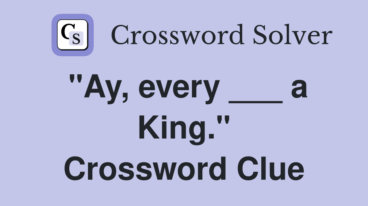 "Ay, every ___ a King." Crossword Clue