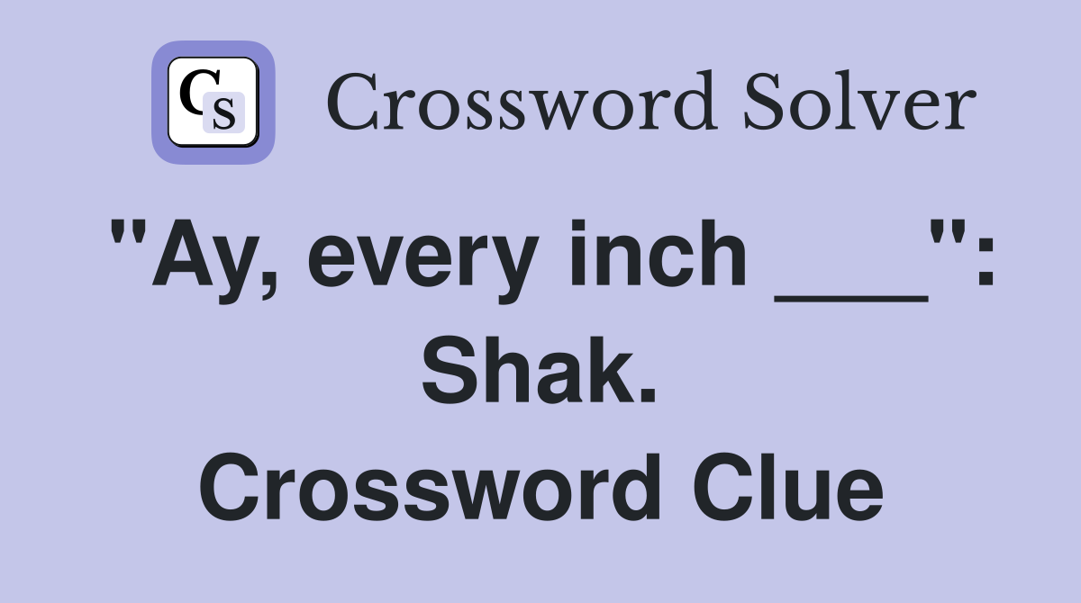 "Ay, every inch ___": Shak. Crossword Clue
