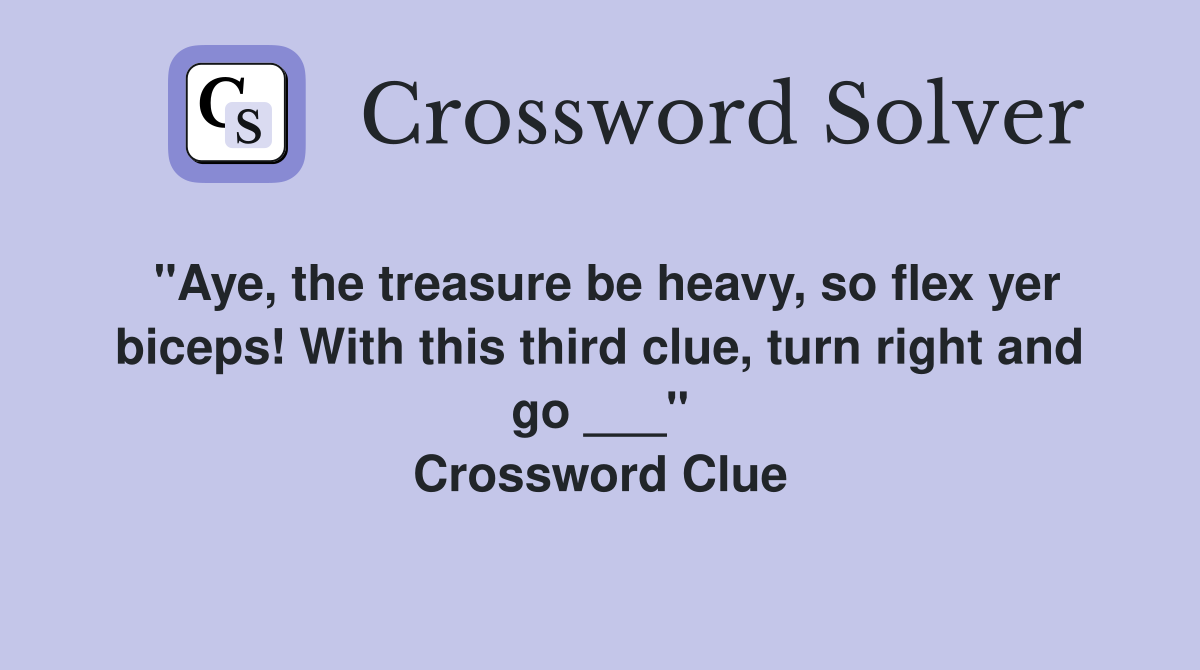 "Aye, the treasure be heavy, so flex yer biceps! With this third clue, turn right and go ___" Crossword Clue