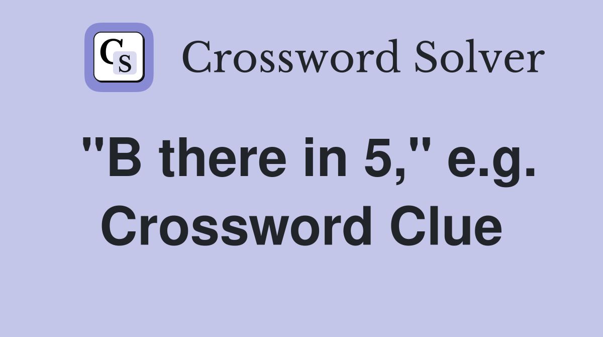 "B there in 5," e.g. Crossword Clue