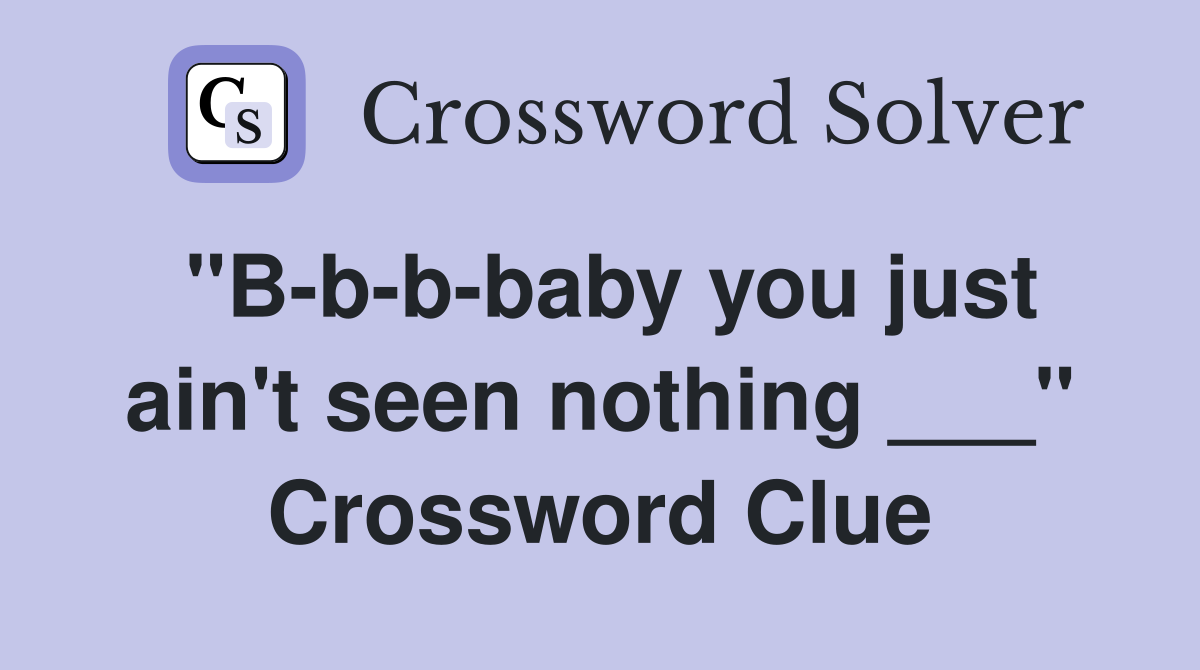 "B-b-b-baby you just ain't seen nothing ___" Crossword Clue