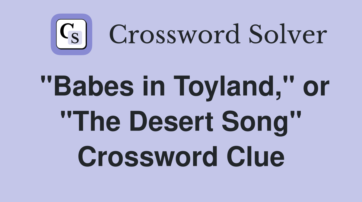 "Babes in Toyland," or "The Desert Song" Crossword Clue