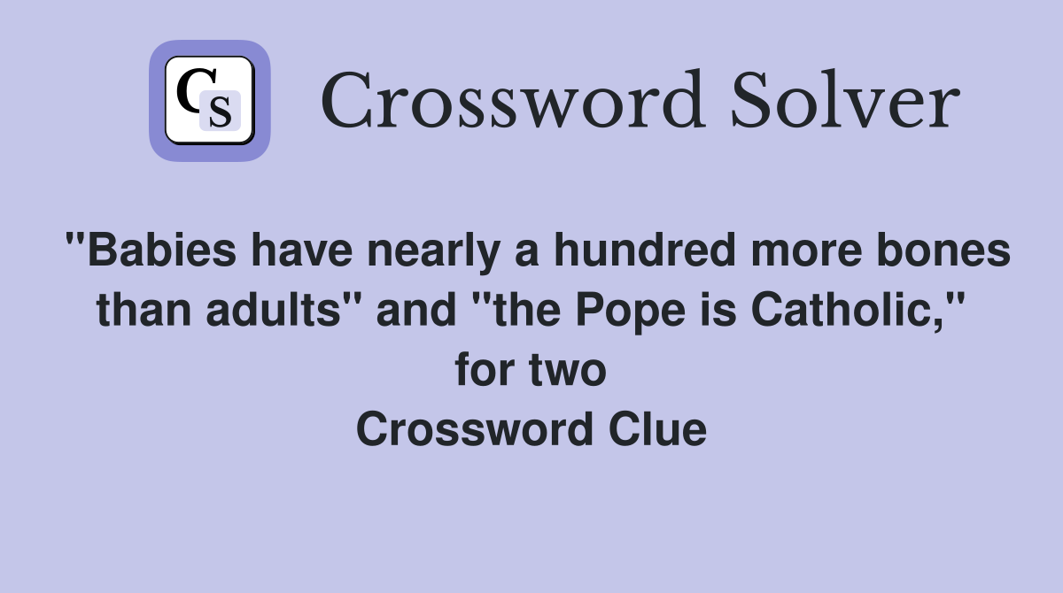 "Babies have nearly a hundred more bones than adults" and "the Pope is Catholic," for two Crossword Clue