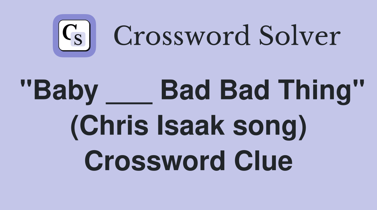 "Baby ___ Bad Bad Thing" (Chris Isaak song) Crossword Clue