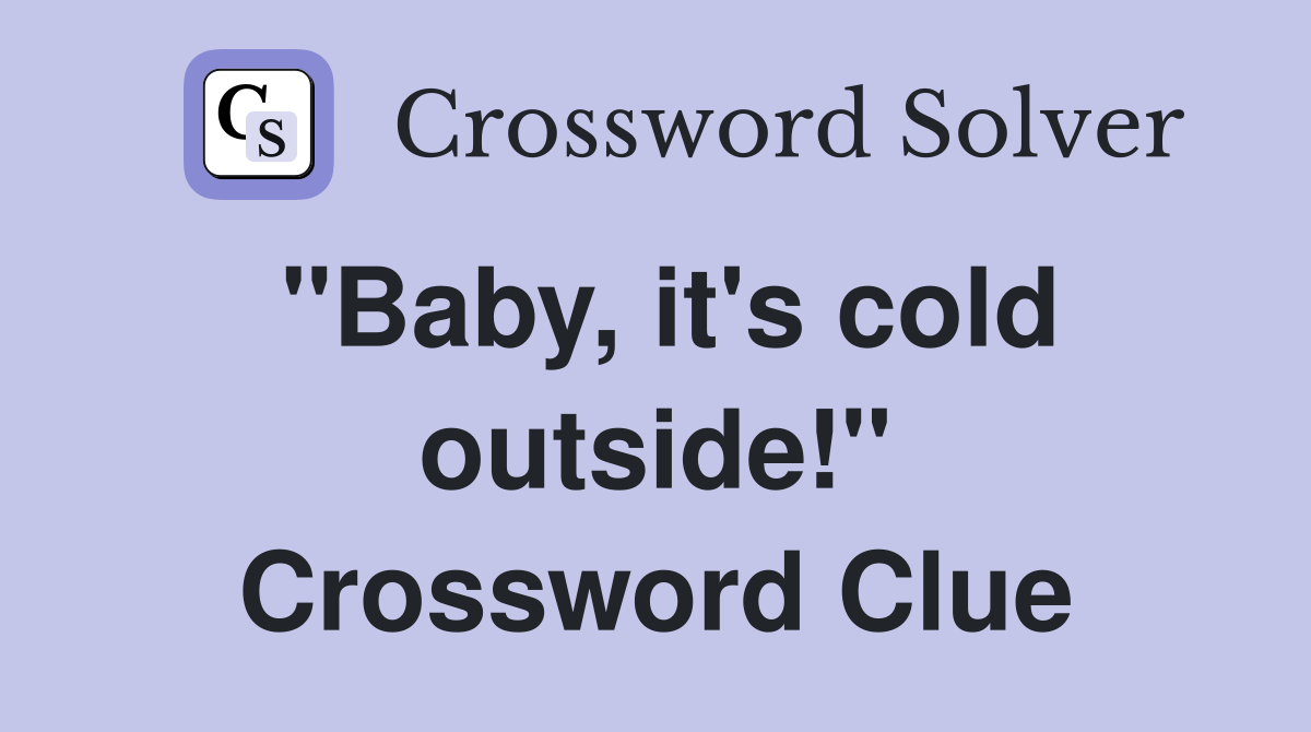 "Baby, it's cold outside!" Crossword Clue
