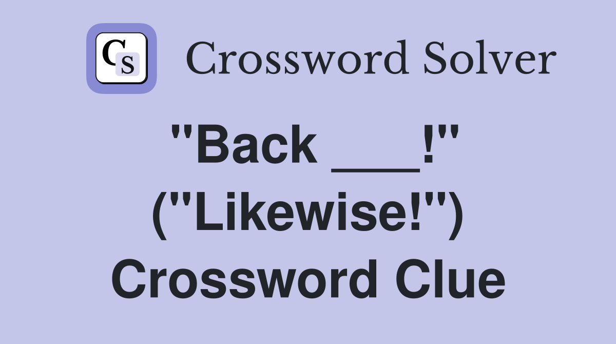 "Back ___!" ("Likewise!") Crossword Clue