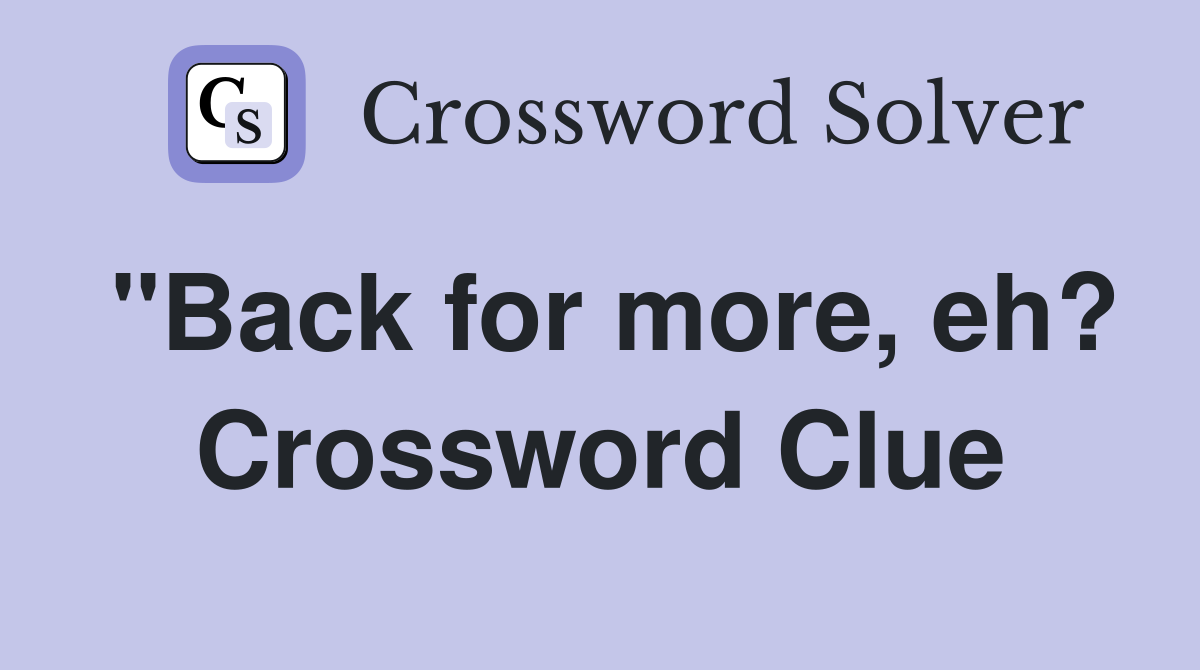 "Back for more, eh? Crossword Clue