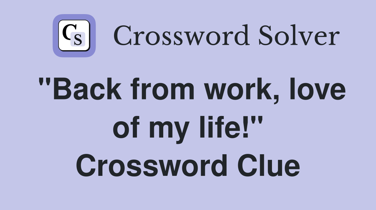 "Back from work, love of my life!" Crossword Clue