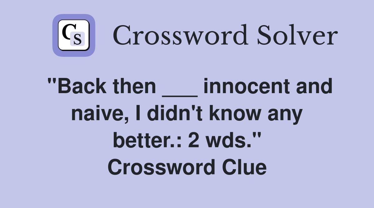 "Back then ___ innocent and naive, I didn't know any better.: 2 wds." Crossword Clue