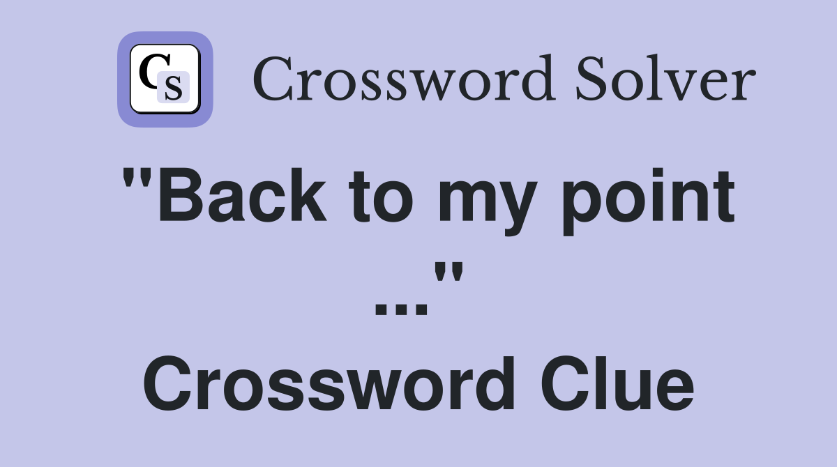 "Back to my point ..." Crossword Clue