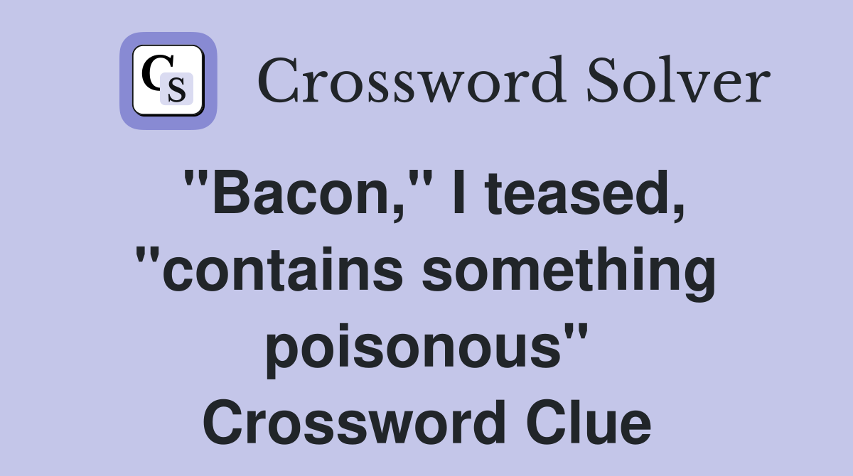 "Bacon," I teased, "contains something poisonous" Crossword Clue