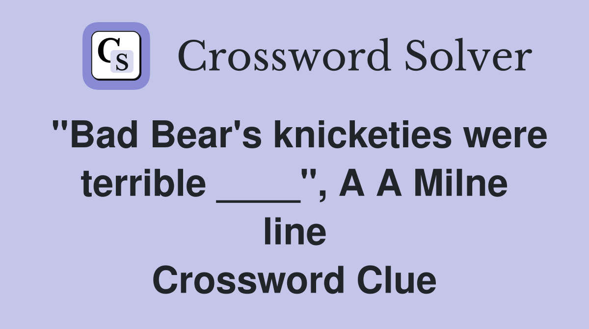 "Bad Bear's knicketies were terrible ____", A A Milne line Crossword Clue