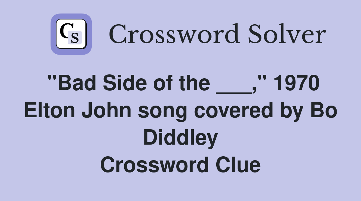 "Bad Side of the ___," 1970 Elton John song covered by Bo Diddley Crossword Clue
