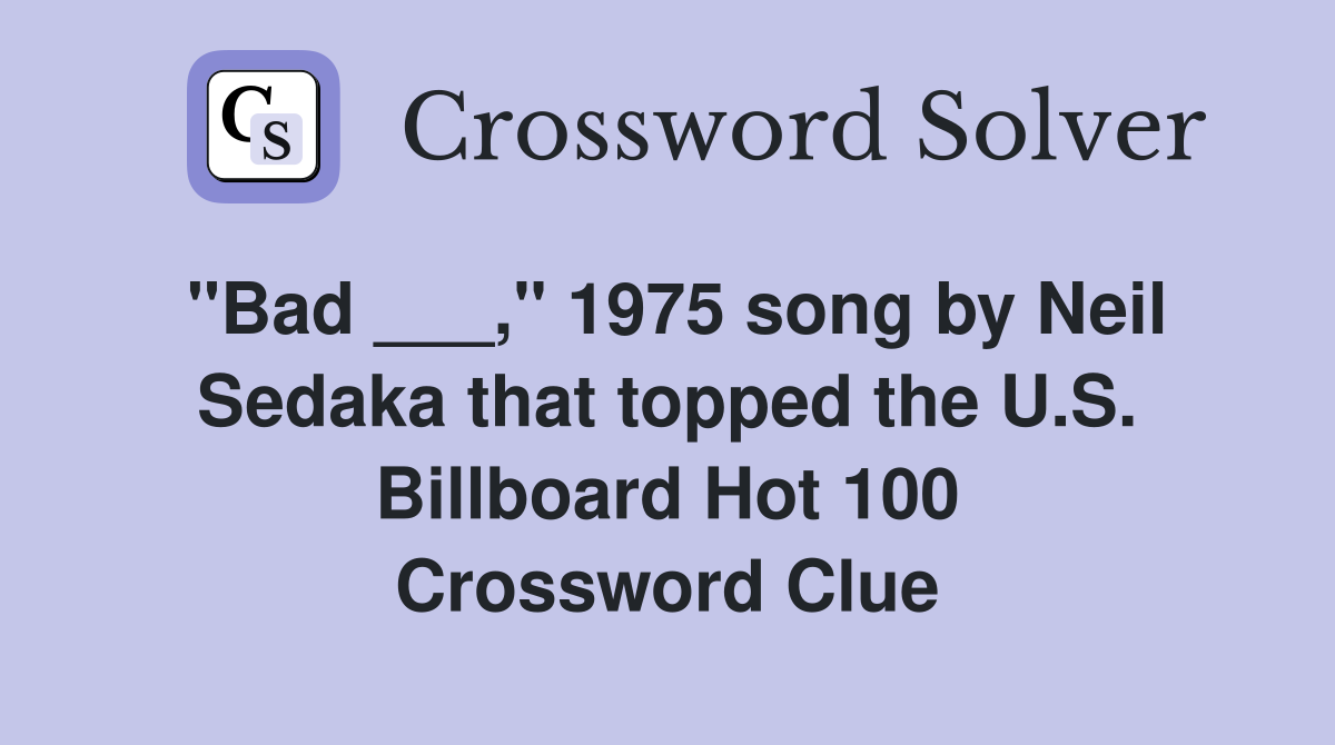"Bad ___," 1975 song by Neil Sedaka that topped the U.S. Billboard Hot 100 Crossword Clue