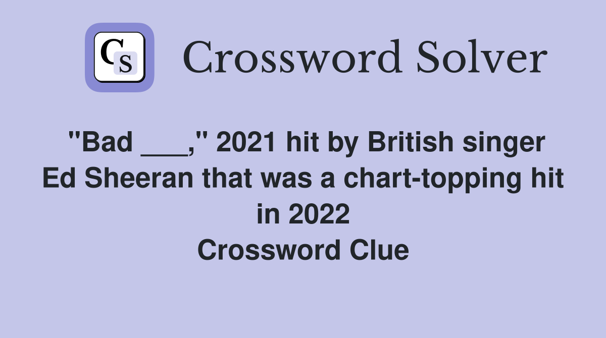 "Bad ___," 2021 hit by British singer Ed Sheeran that was a chart-topping hit in 2022 Crossword Clue