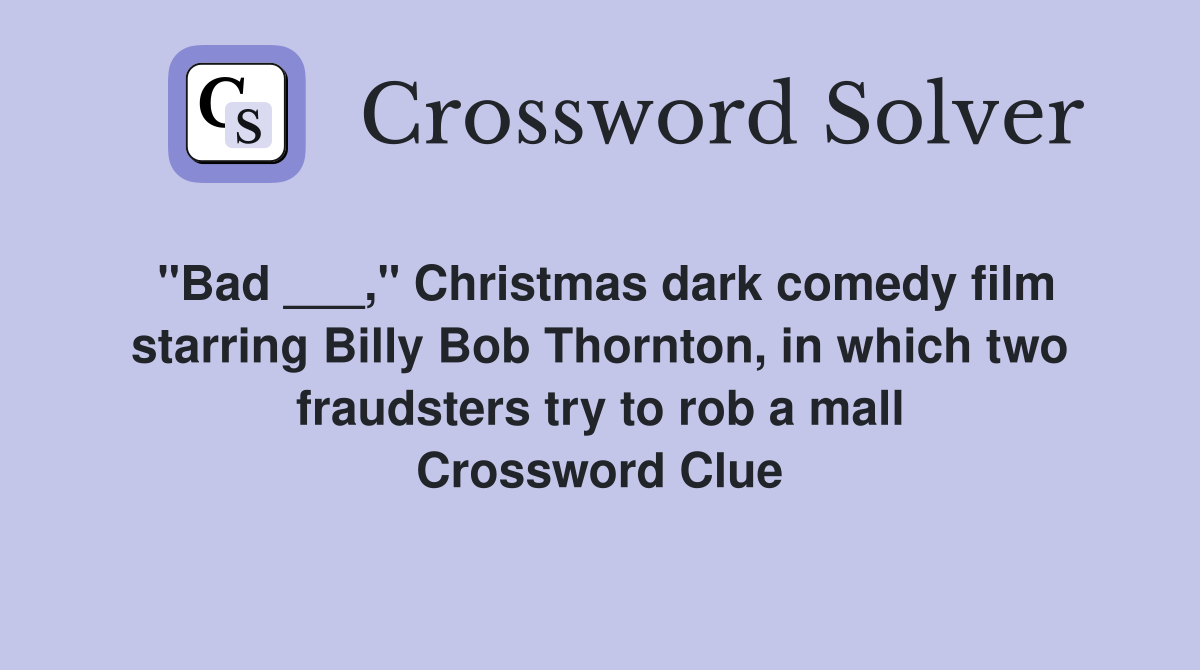 "Bad ___," Christmas dark comedy film starring Billy Bob Thornton, in which two fraudsters try to rob a mall Crossword Clue