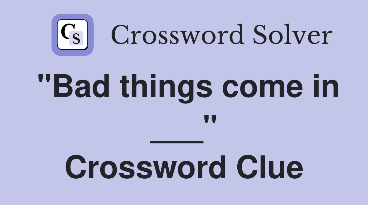 "Bad things come in ___" Crossword Clue