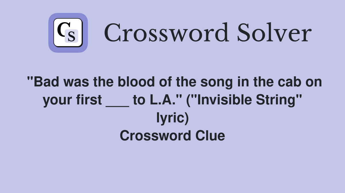 "Bad was the blood of the song in the cab on your first ___ to L.A." ("Invisible String" lyric) Crossword Clue