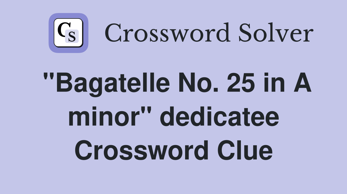 "Bagatelle No. 25 in A minor" dedicatee Crossword Clue
