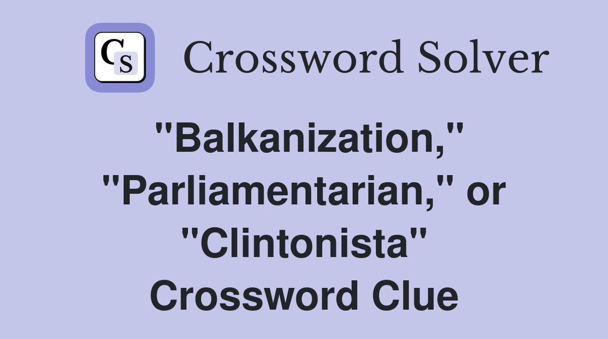 "Balkanization," "Parliamentarian," or "Clintonista" Crossword Clue
