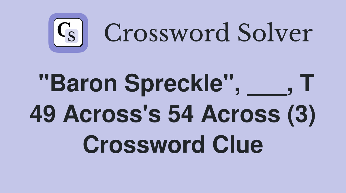 "Baron Spreckle", ___, T 49 Across's 54 Across (3) Crossword Clue