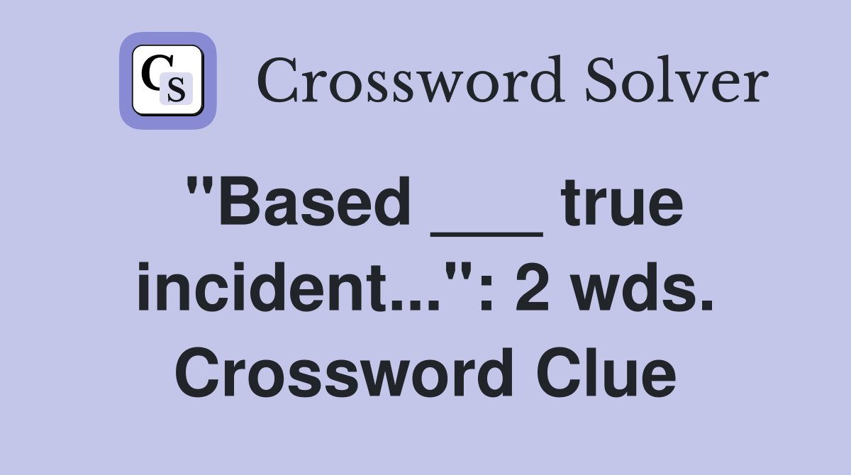 "Based ___ true incident...": 2 wds. Crossword Clue