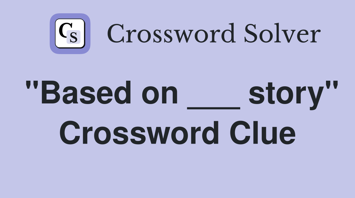 "Based on ___ story" Crossword Clue