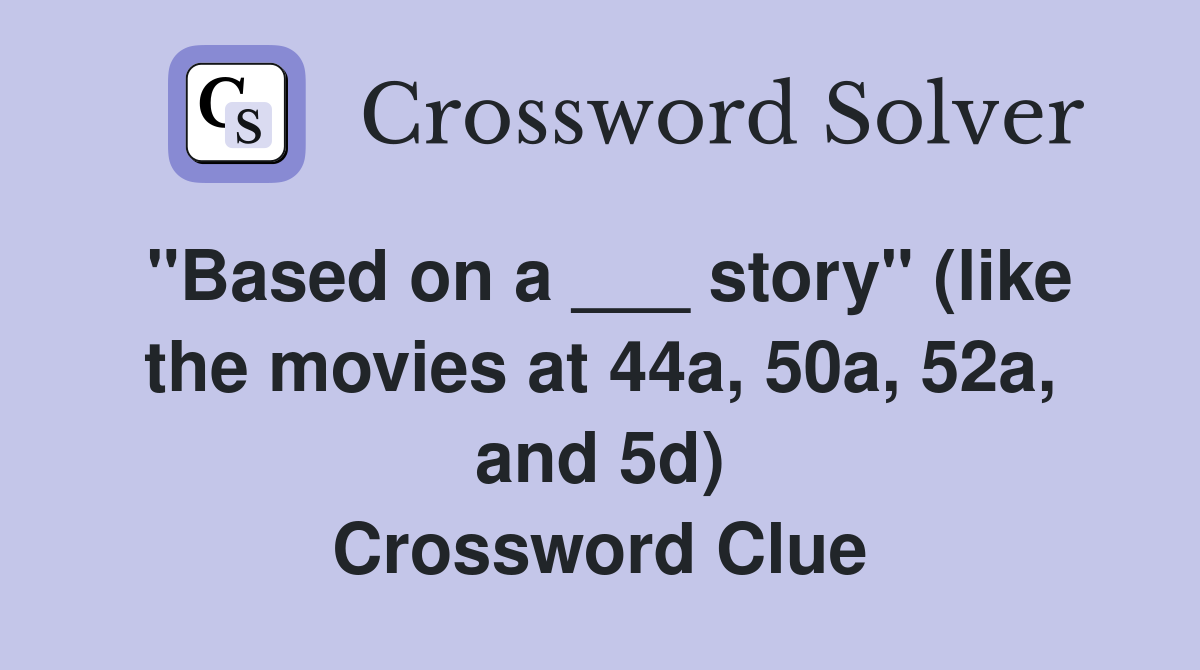 "Based on a ___ story" (like the movies at 44a, 50a, 52a, and 5d) Crossword Clue