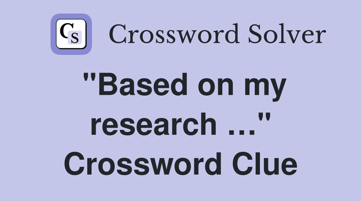 "Based on my research …" Crossword Clue