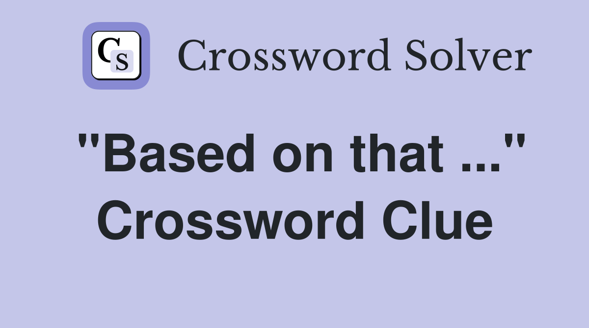 "Based on that ..." Crossword Clue