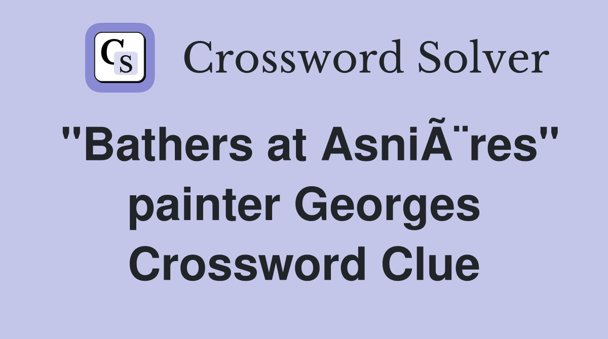 "Bathers at AsniÃ¨res" painter Georges Crossword Clue