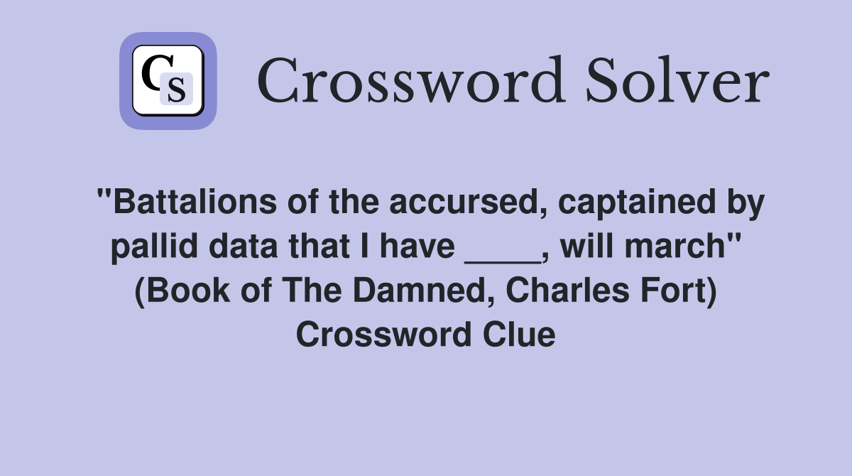 "Battalions of the accursed, captained by pallid data that I have ____, will march" (Book of The Damned, Charles Fort) Crossword Clue