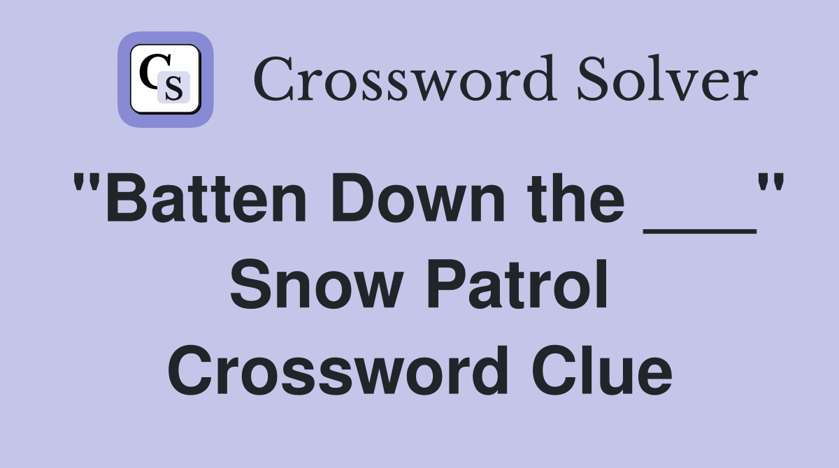 "Batten Down the ___" Snow Patrol Crossword Clue
