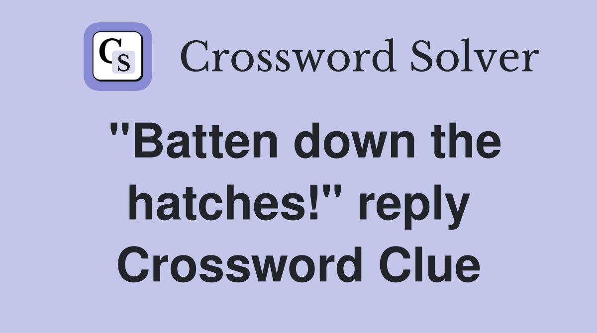 "Batten down the hatches!" reply Crossword Clue
