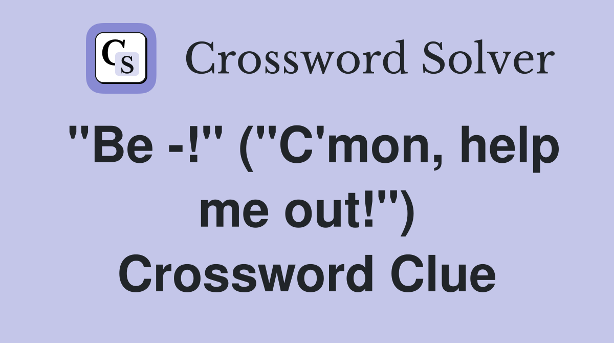 "Be -!" ("C'mon, help me out!") Crossword Clue