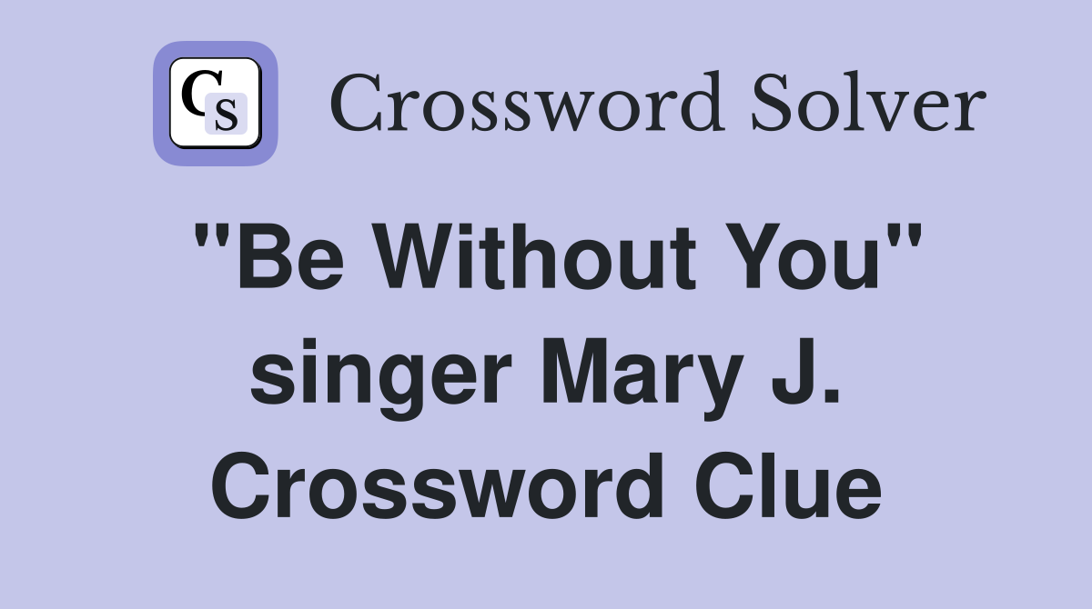 "Be Without You" singer Mary J. Crossword Clue