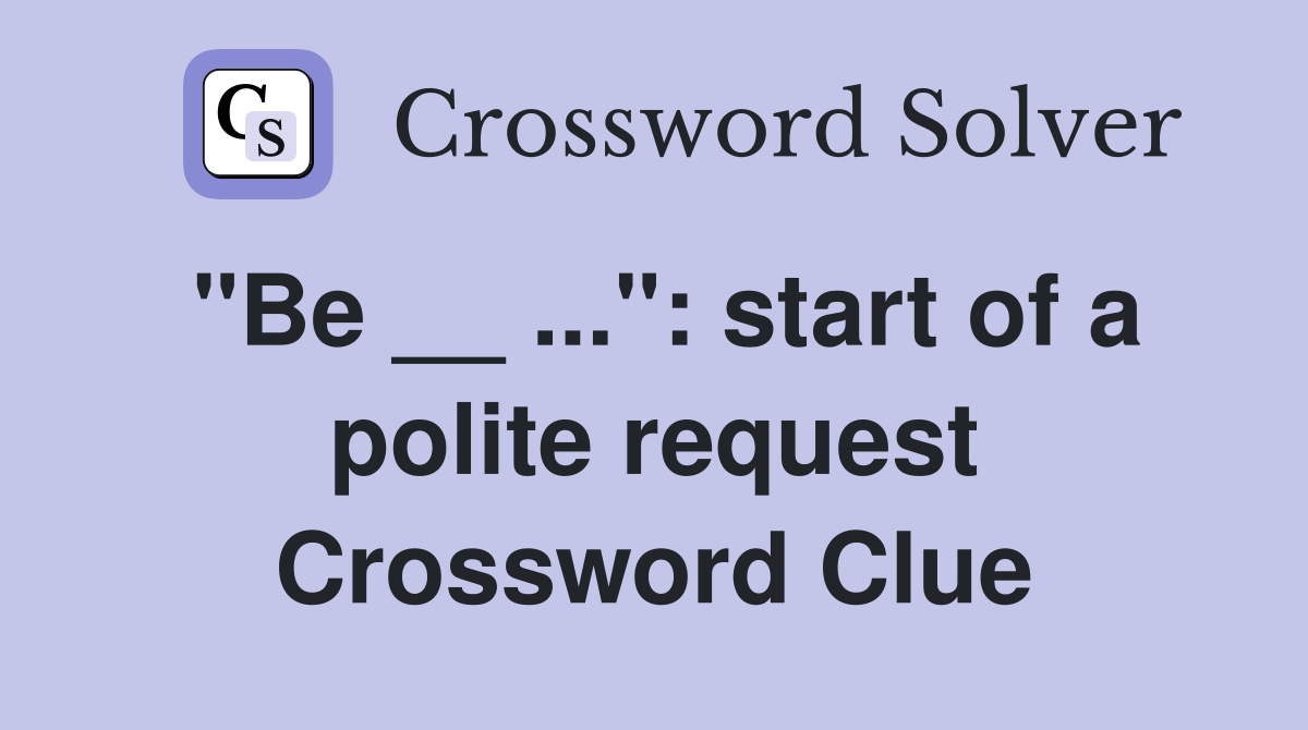 "Be __ ...": start of a polite request Crossword Clue