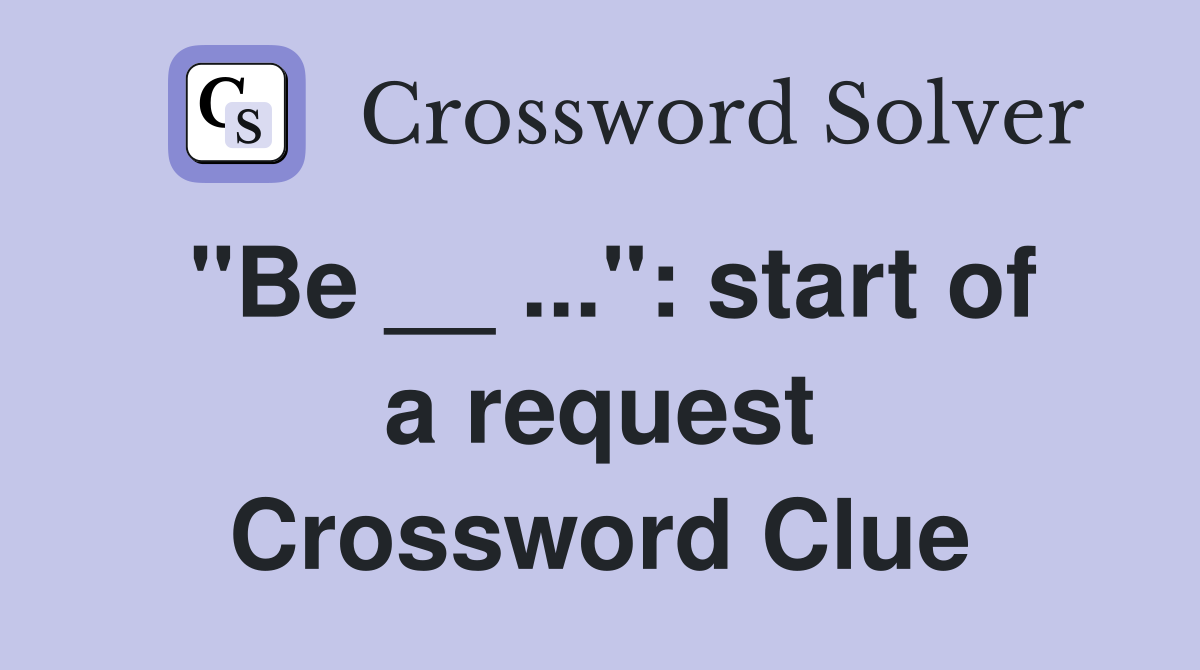 "Be __ ...": start of a request Crossword Clue