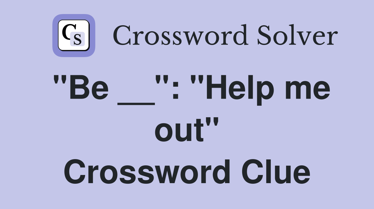 "Be __": "Help me out" Crossword Clue