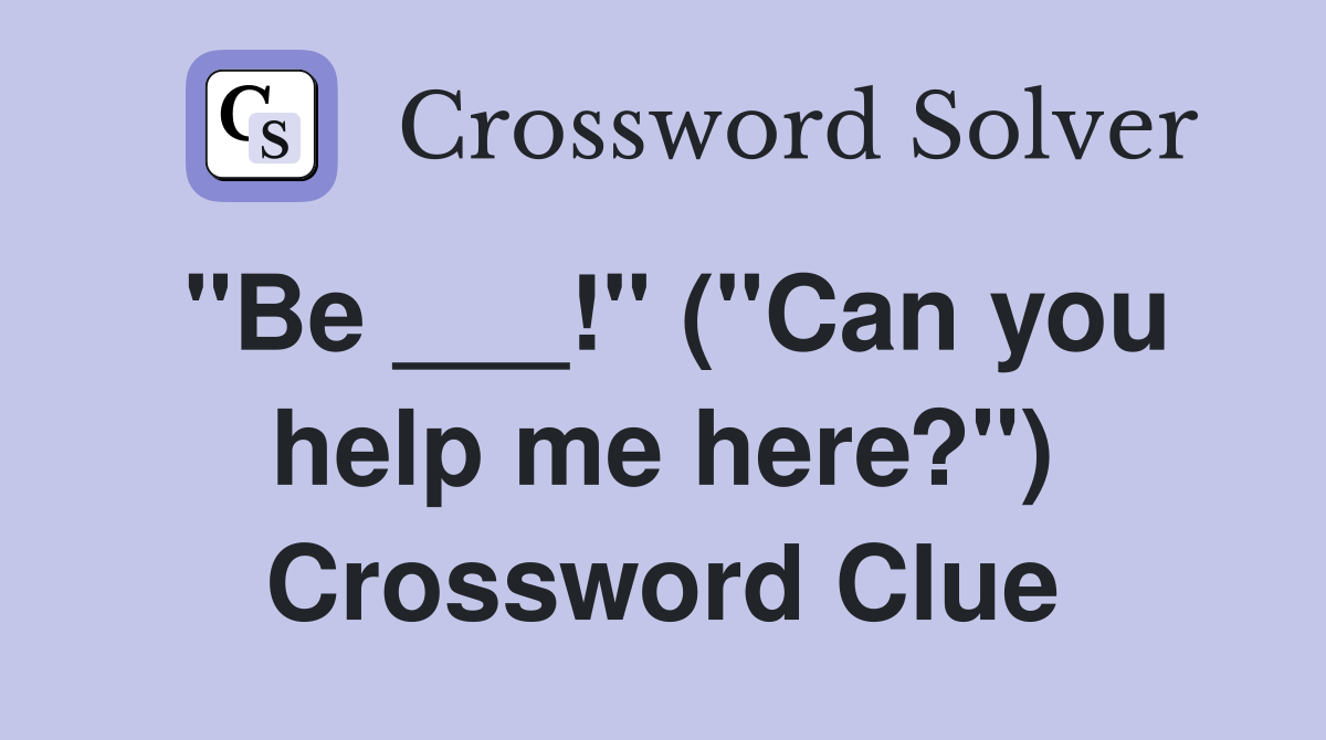 "Be ___!" ("Can you help me here?") Crossword Clue