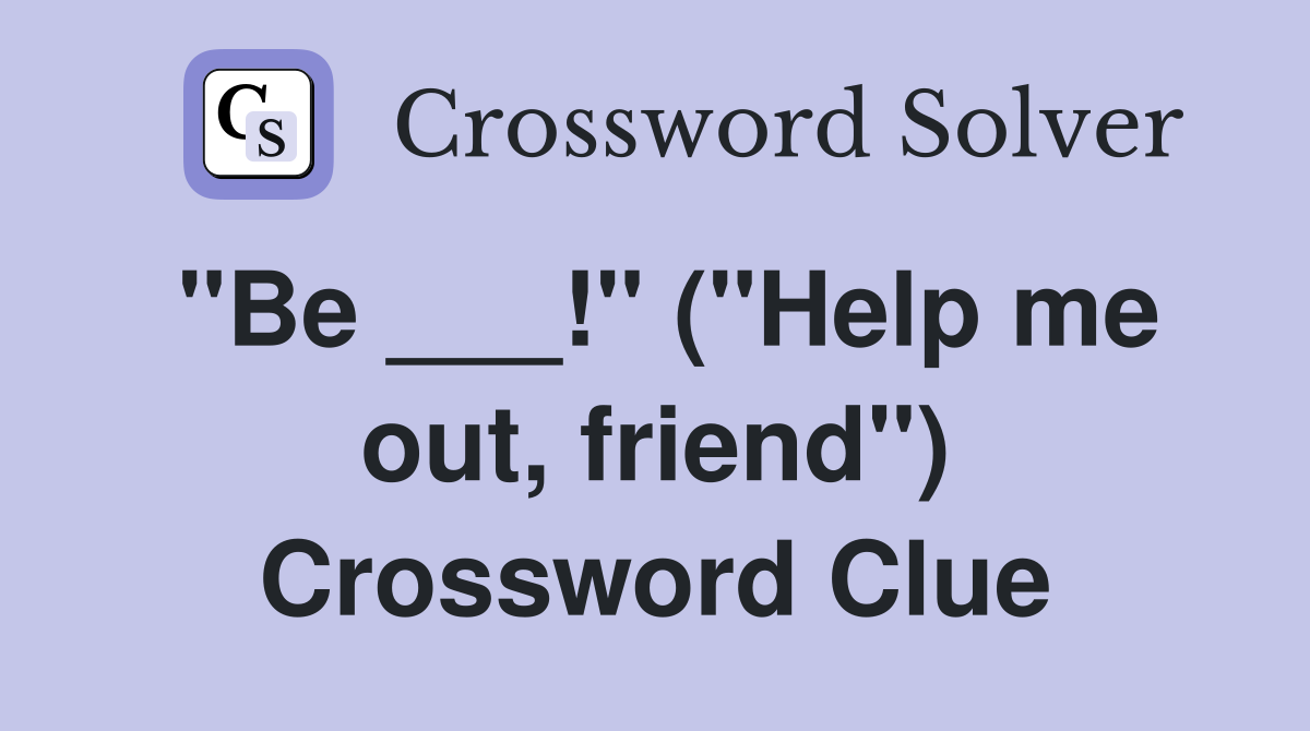 "Be ___!" ("Help me out, friend") Crossword Clue