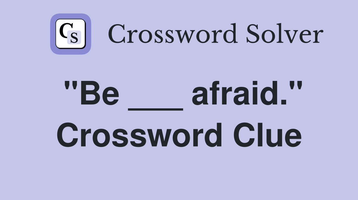 "Be ___ afraid." Crossword Clue