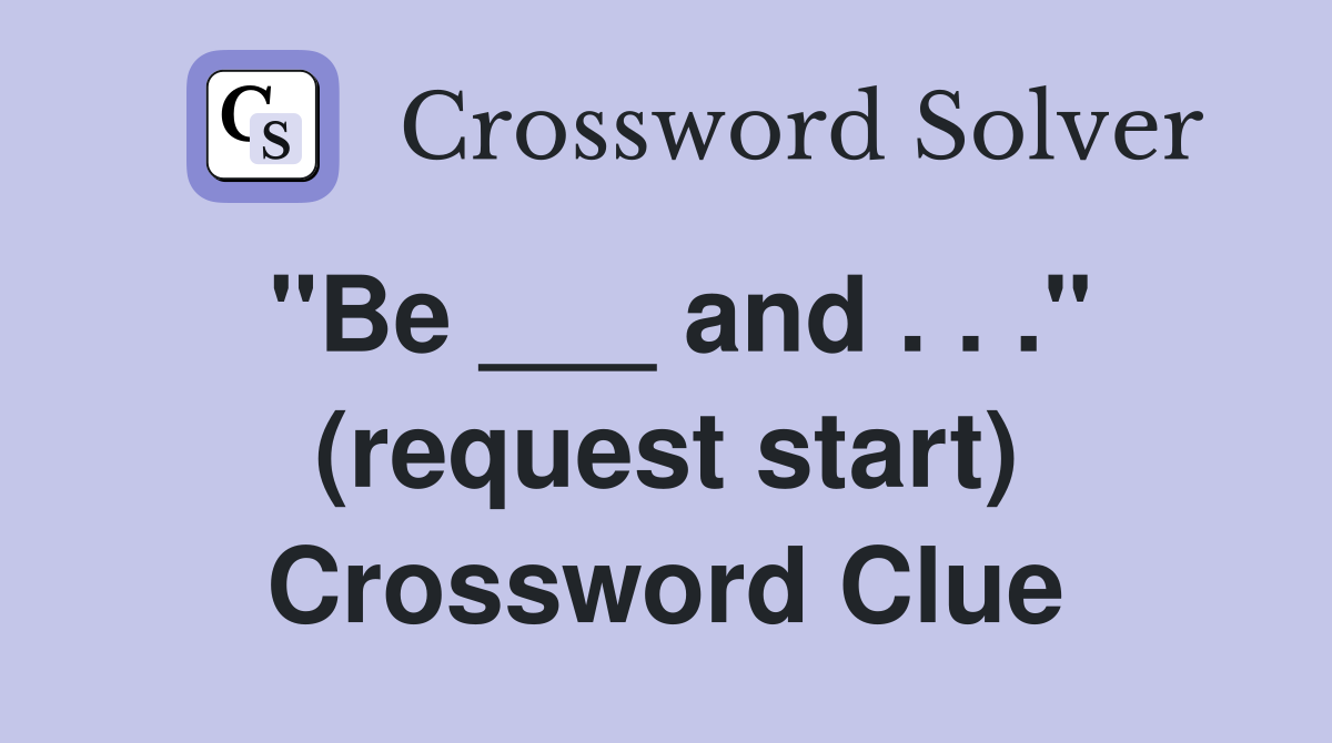 "Be ___ and . . ." (request start) Crossword Clue